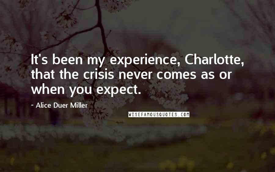 Alice Duer Miller Quotes: It's been my experience, Charlotte, that the crisis never comes as or when you expect.