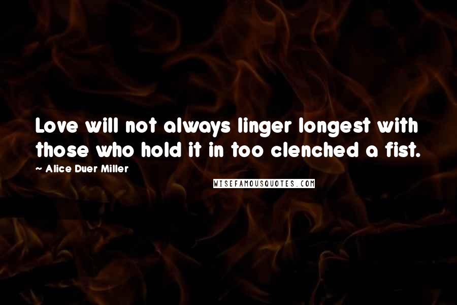 Alice Duer Miller Quotes: Love will not always linger longest with those who hold it in too clenched a fist.