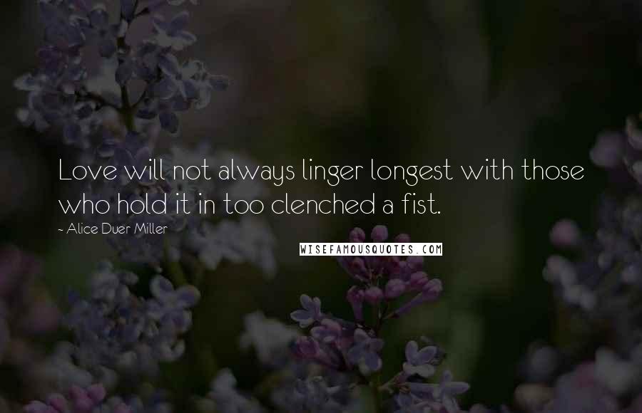 Alice Duer Miller Quotes: Love will not always linger longest with those who hold it in too clenched a fist.