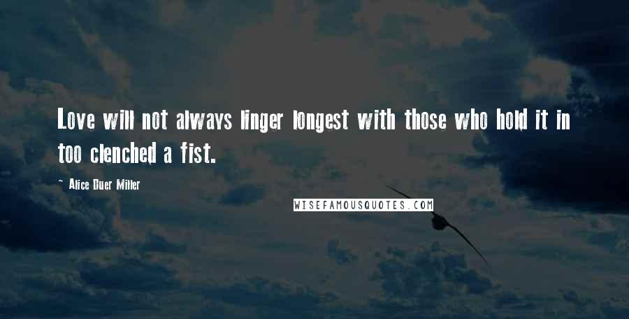 Alice Duer Miller Quotes: Love will not always linger longest with those who hold it in too clenched a fist.