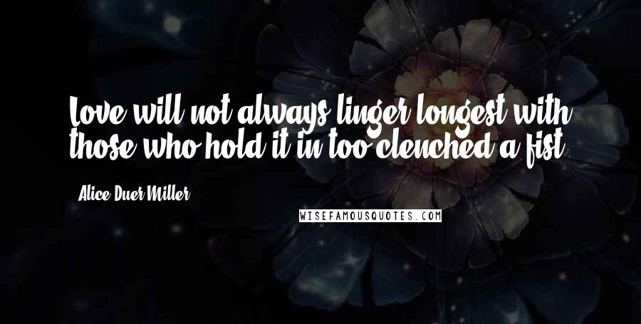 Alice Duer Miller Quotes: Love will not always linger longest with those who hold it in too clenched a fist.