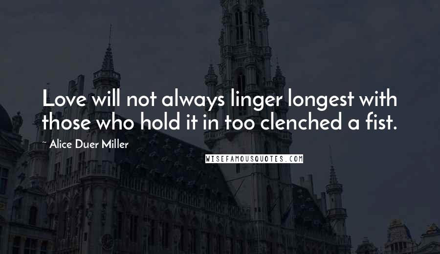 Alice Duer Miller Quotes: Love will not always linger longest with those who hold it in too clenched a fist.