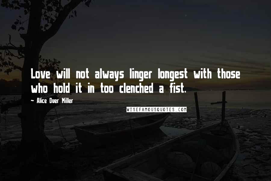 Alice Duer Miller Quotes: Love will not always linger longest with those who hold it in too clenched a fist.