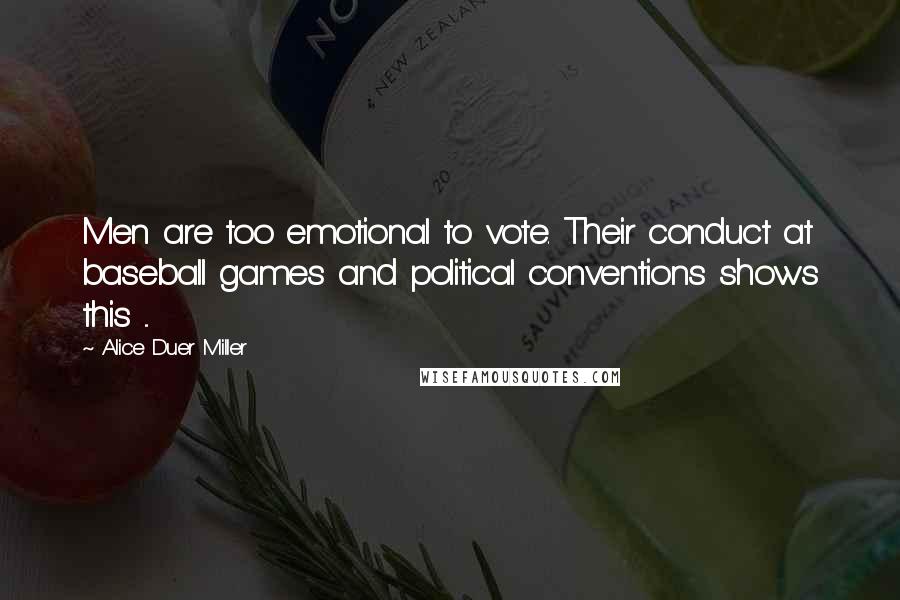 Alice Duer Miller Quotes: Men are too emotional to vote. Their conduct at baseball games and political conventions shows this ...