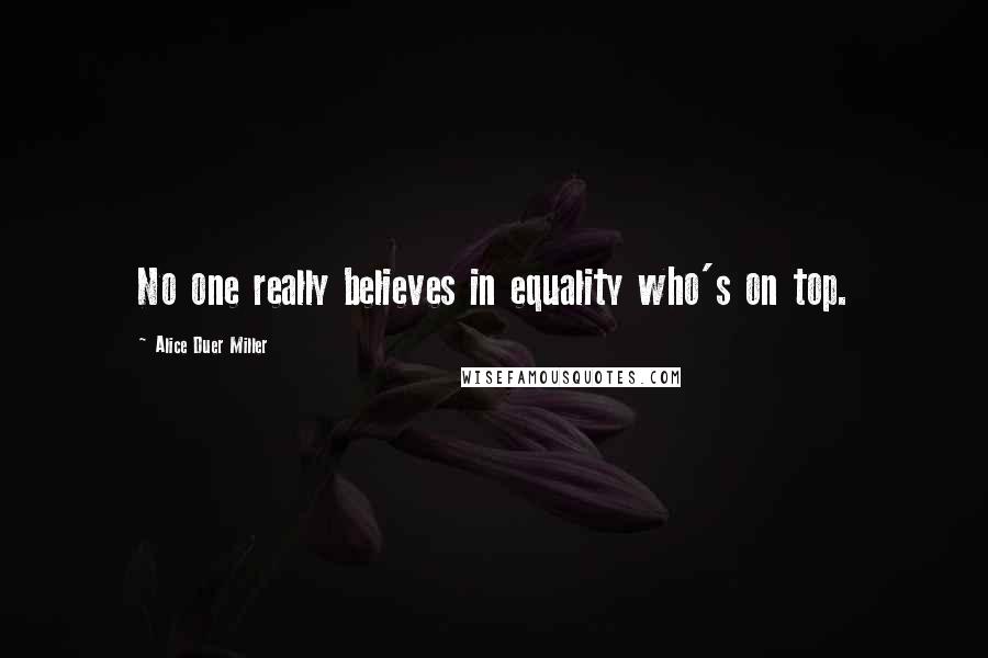 Alice Duer Miller Quotes: No one really believes in equality who's on top.