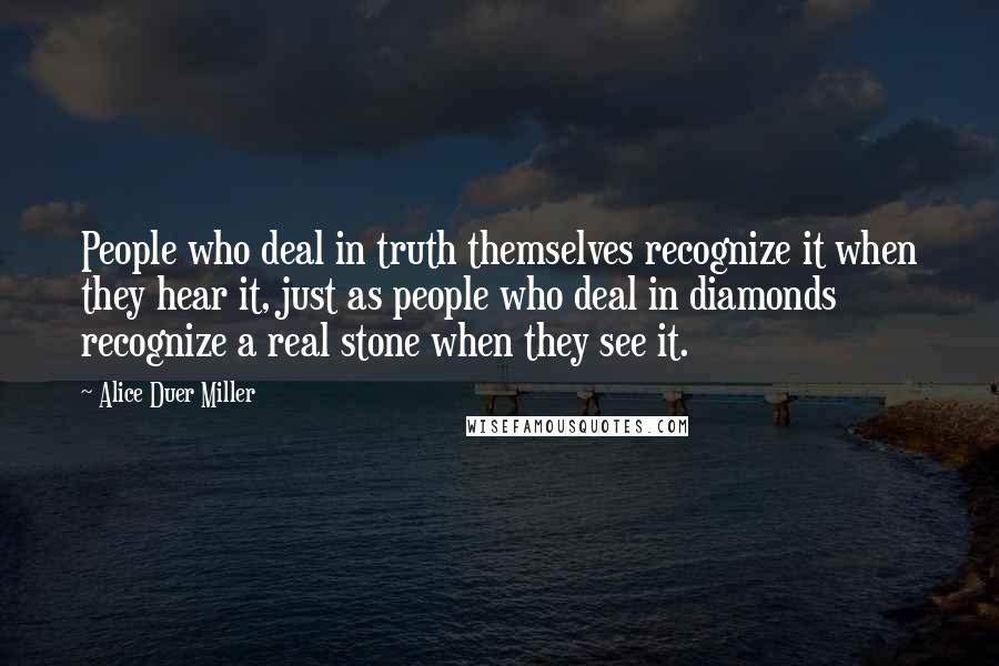 Alice Duer Miller Quotes: People who deal in truth themselves recognize it when they hear it, just as people who deal in diamonds recognize a real stone when they see it.