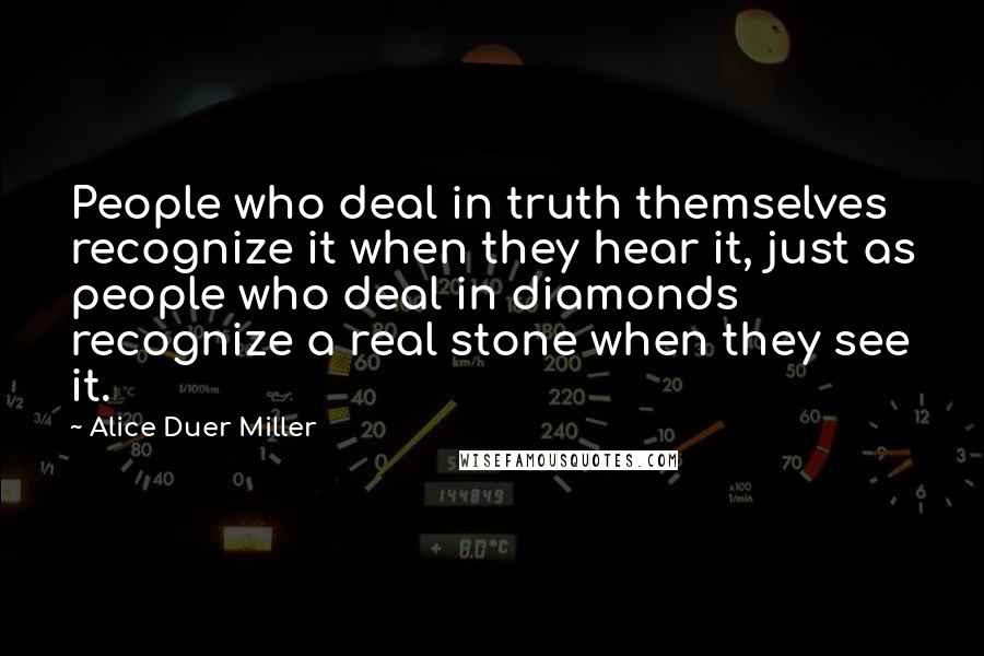 Alice Duer Miller Quotes: People who deal in truth themselves recognize it when they hear it, just as people who deal in diamonds recognize a real stone when they see it.