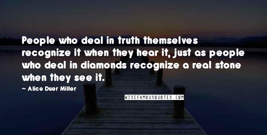 Alice Duer Miller Quotes: People who deal in truth themselves recognize it when they hear it, just as people who deal in diamonds recognize a real stone when they see it.