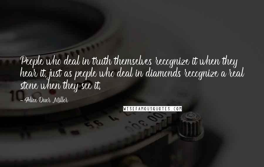 Alice Duer Miller Quotes: People who deal in truth themselves recognize it when they hear it, just as people who deal in diamonds recognize a real stone when they see it.