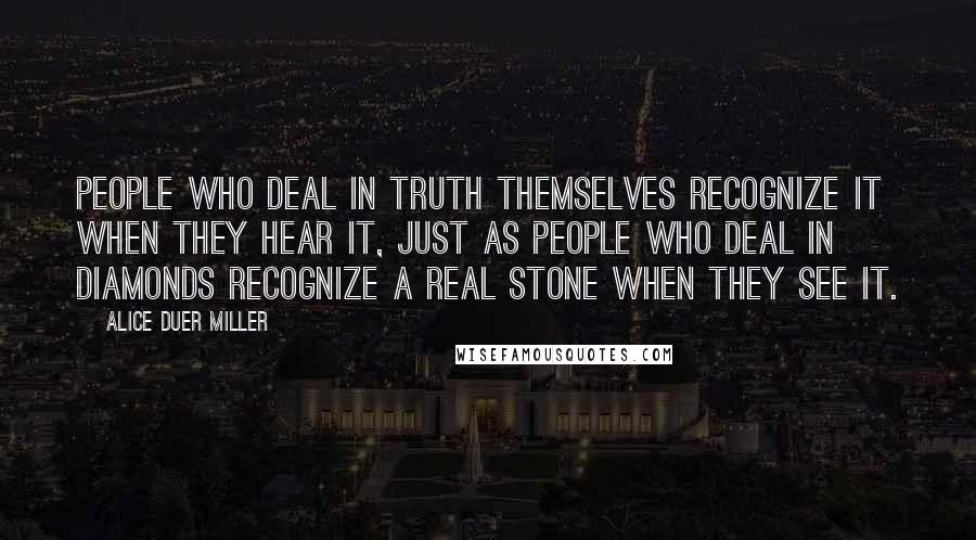 Alice Duer Miller Quotes: People who deal in truth themselves recognize it when they hear it, just as people who deal in diamonds recognize a real stone when they see it.