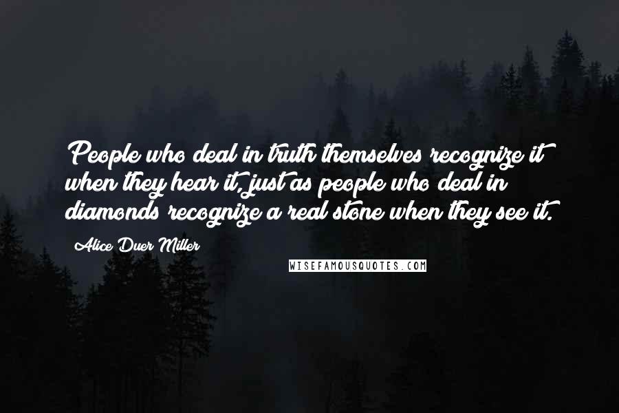 Alice Duer Miller Quotes: People who deal in truth themselves recognize it when they hear it, just as people who deal in diamonds recognize a real stone when they see it.