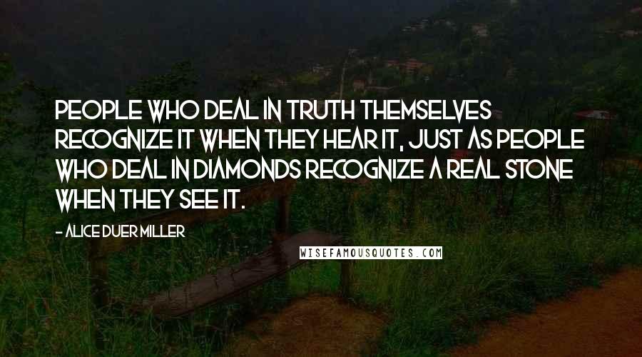 Alice Duer Miller Quotes: People who deal in truth themselves recognize it when they hear it, just as people who deal in diamonds recognize a real stone when they see it.