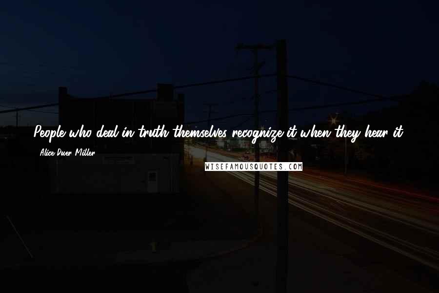 Alice Duer Miller Quotes: People who deal in truth themselves recognize it when they hear it, just as people who deal in diamonds recognize a real stone when they see it.