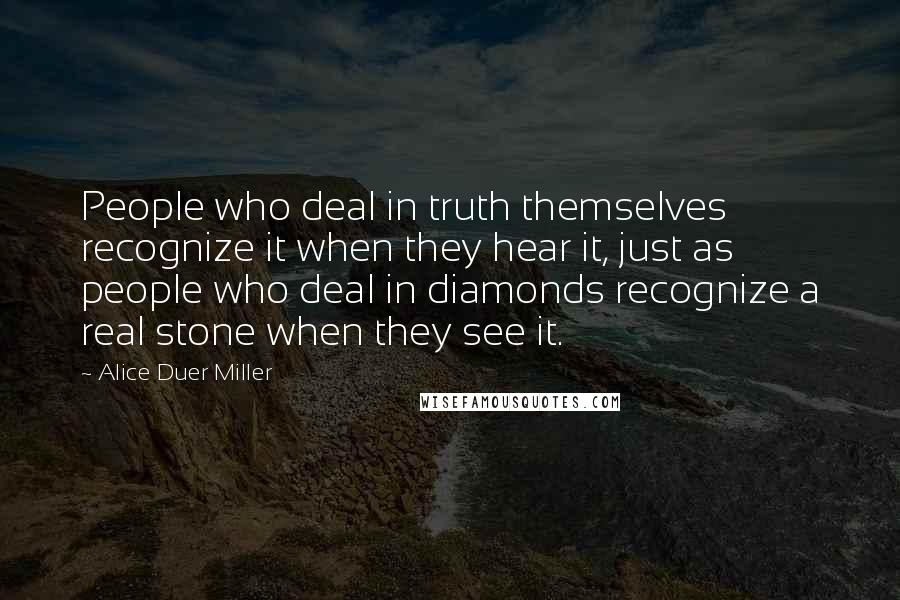 Alice Duer Miller Quotes: People who deal in truth themselves recognize it when they hear it, just as people who deal in diamonds recognize a real stone when they see it.