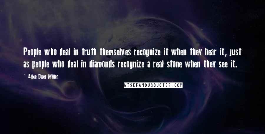 Alice Duer Miller Quotes: People who deal in truth themselves recognize it when they hear it, just as people who deal in diamonds recognize a real stone when they see it.