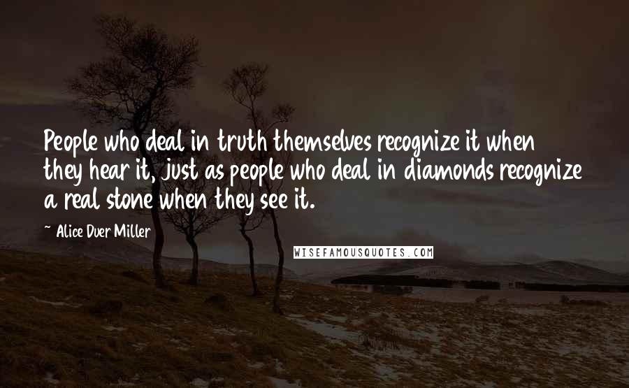 Alice Duer Miller Quotes: People who deal in truth themselves recognize it when they hear it, just as people who deal in diamonds recognize a real stone when they see it.