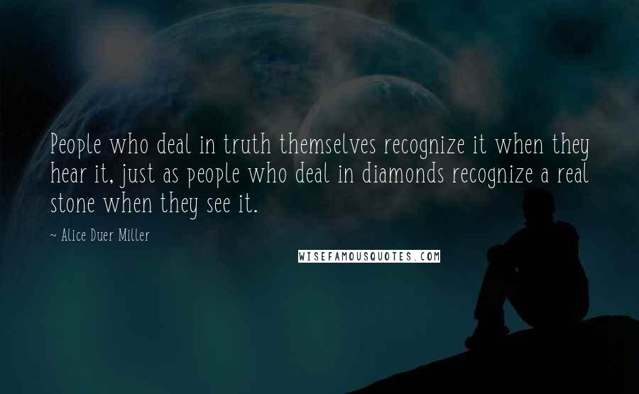 Alice Duer Miller Quotes: People who deal in truth themselves recognize it when they hear it, just as people who deal in diamonds recognize a real stone when they see it.