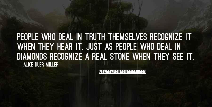 Alice Duer Miller Quotes: People who deal in truth themselves recognize it when they hear it, just as people who deal in diamonds recognize a real stone when they see it.