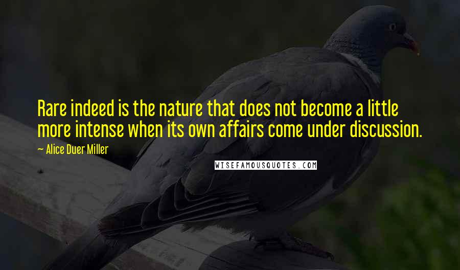 Alice Duer Miller Quotes: Rare indeed is the nature that does not become a little more intense when its own affairs come under discussion.