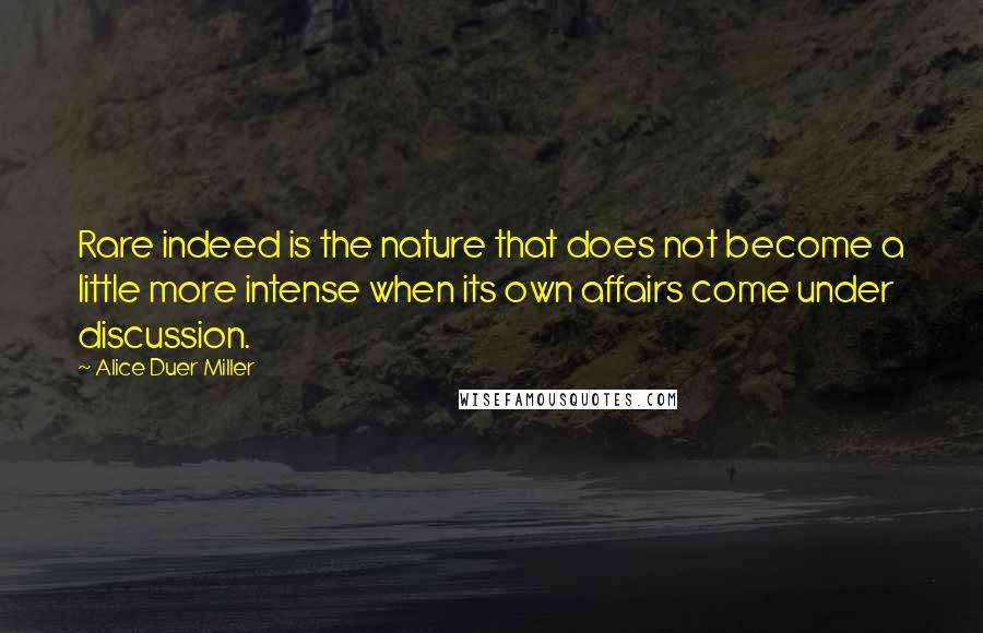 Alice Duer Miller Quotes: Rare indeed is the nature that does not become a little more intense when its own affairs come under discussion.