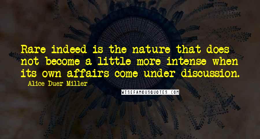 Alice Duer Miller Quotes: Rare indeed is the nature that does not become a little more intense when its own affairs come under discussion.