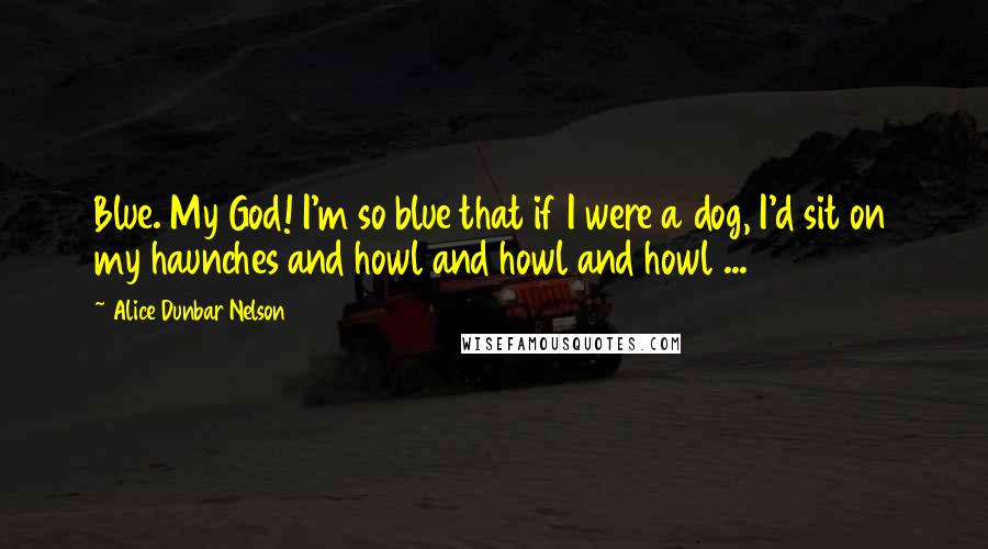 Alice Dunbar Nelson Quotes: Blue. My God! I'm so blue that if I were a dog, I'd sit on my haunches and howl and howl and howl ...