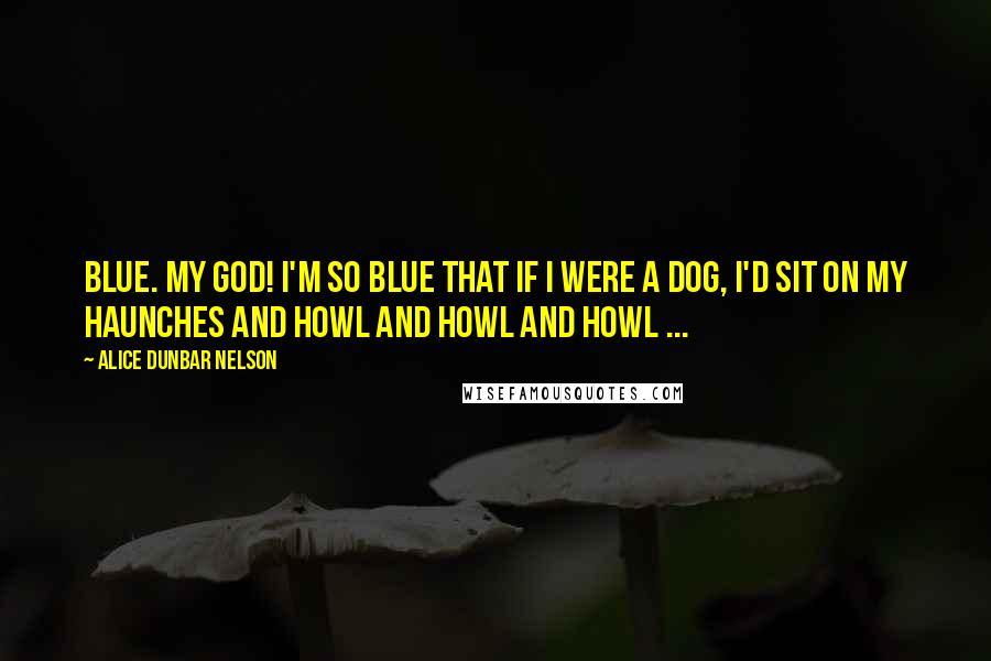 Alice Dunbar Nelson Quotes: Blue. My God! I'm so blue that if I were a dog, I'd sit on my haunches and howl and howl and howl ...