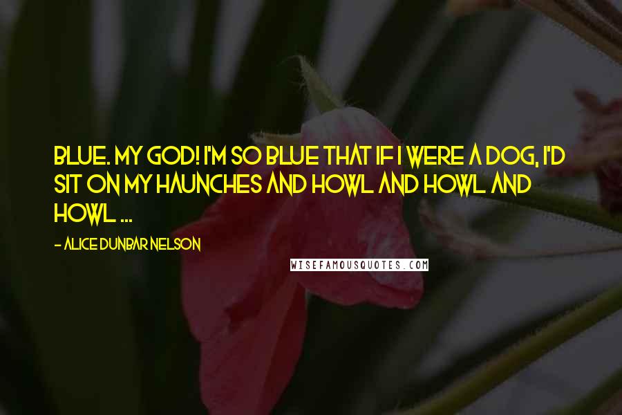 Alice Dunbar Nelson Quotes: Blue. My God! I'm so blue that if I were a dog, I'd sit on my haunches and howl and howl and howl ...