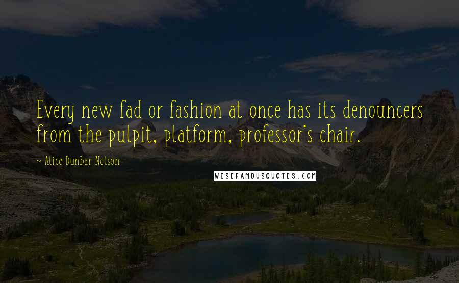 Alice Dunbar Nelson Quotes: Every new fad or fashion at once has its denouncers from the pulpit, platform, professor's chair.