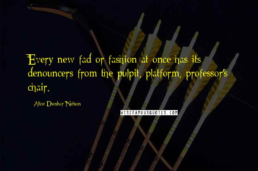 Alice Dunbar Nelson Quotes: Every new fad or fashion at once has its denouncers from the pulpit, platform, professor's chair.