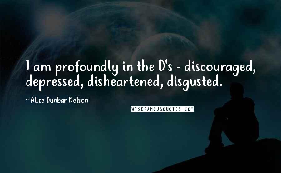 Alice Dunbar Nelson Quotes: I am profoundly in the D's - discouraged, depressed, disheartened, disgusted.