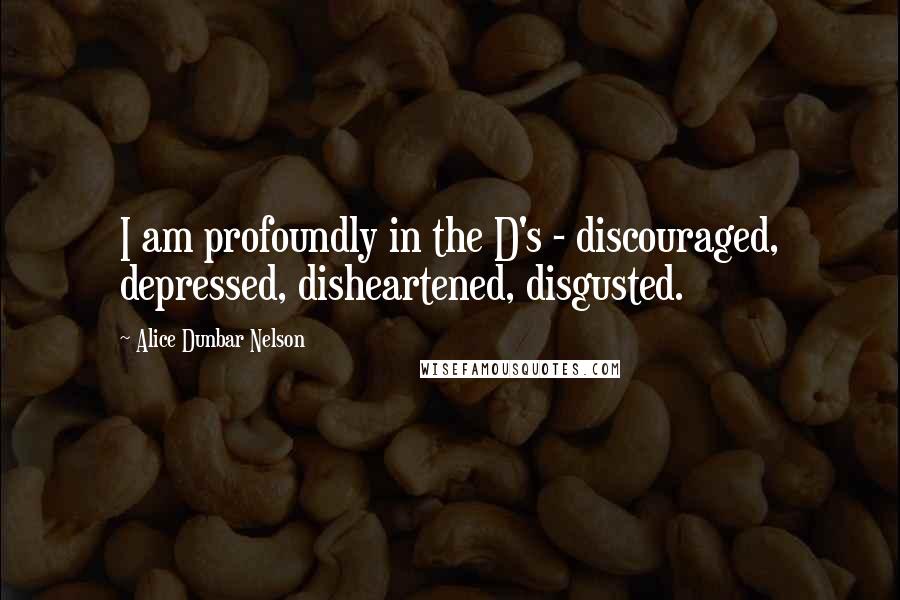 Alice Dunbar Nelson Quotes: I am profoundly in the D's - discouraged, depressed, disheartened, disgusted.