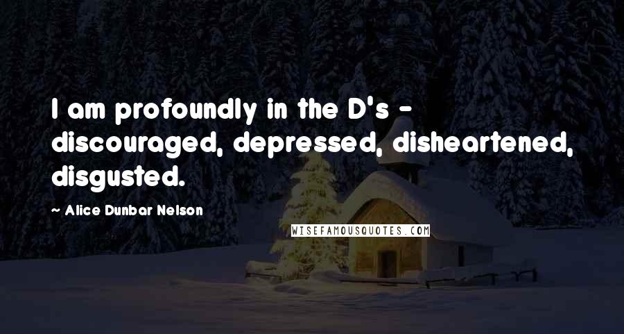 Alice Dunbar Nelson Quotes: I am profoundly in the D's - discouraged, depressed, disheartened, disgusted.