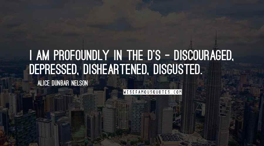 Alice Dunbar Nelson Quotes: I am profoundly in the D's - discouraged, depressed, disheartened, disgusted.