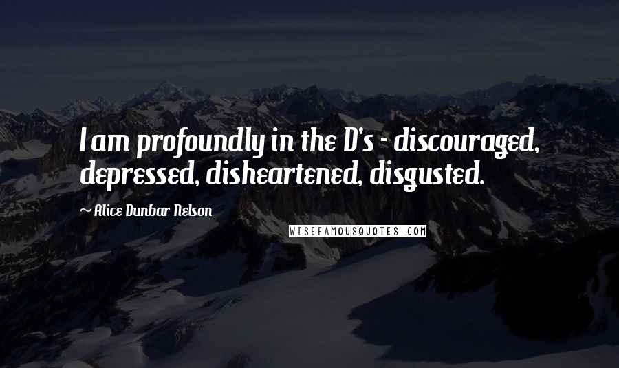 Alice Dunbar Nelson Quotes: I am profoundly in the D's - discouraged, depressed, disheartened, disgusted.
