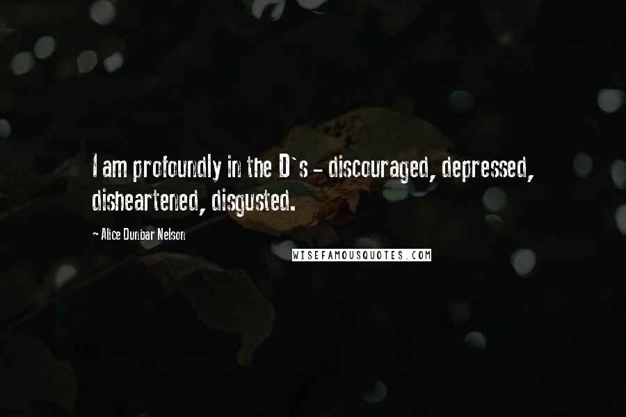 Alice Dunbar Nelson Quotes: I am profoundly in the D's - discouraged, depressed, disheartened, disgusted.