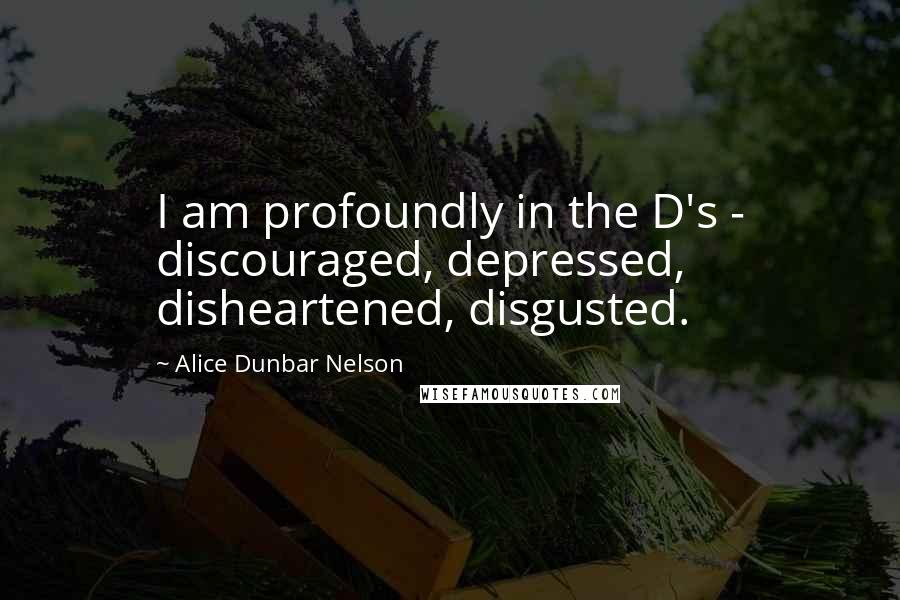 Alice Dunbar Nelson Quotes: I am profoundly in the D's - discouraged, depressed, disheartened, disgusted.