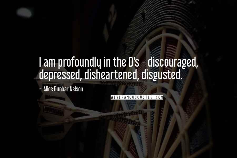 Alice Dunbar Nelson Quotes: I am profoundly in the D's - discouraged, depressed, disheartened, disgusted.