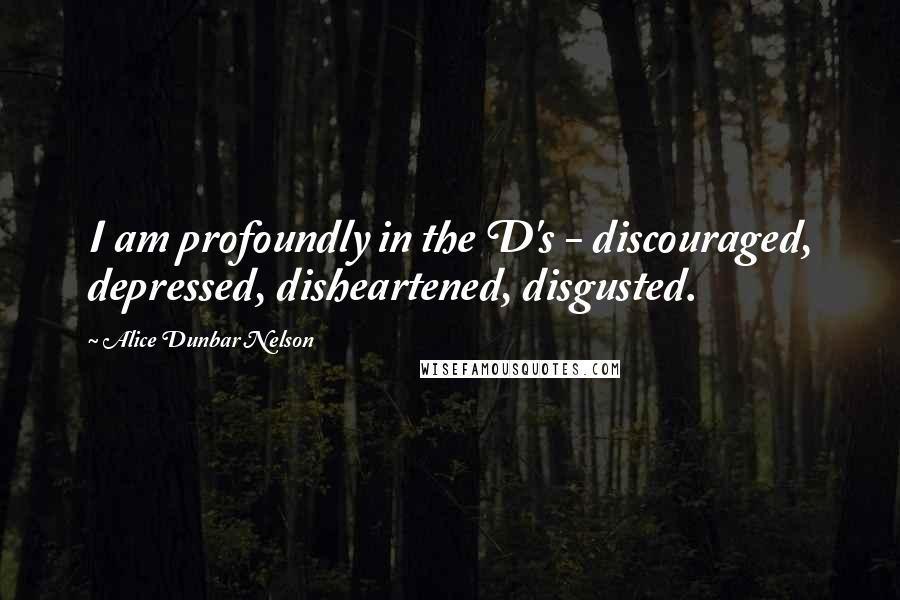 Alice Dunbar Nelson Quotes: I am profoundly in the D's - discouraged, depressed, disheartened, disgusted.