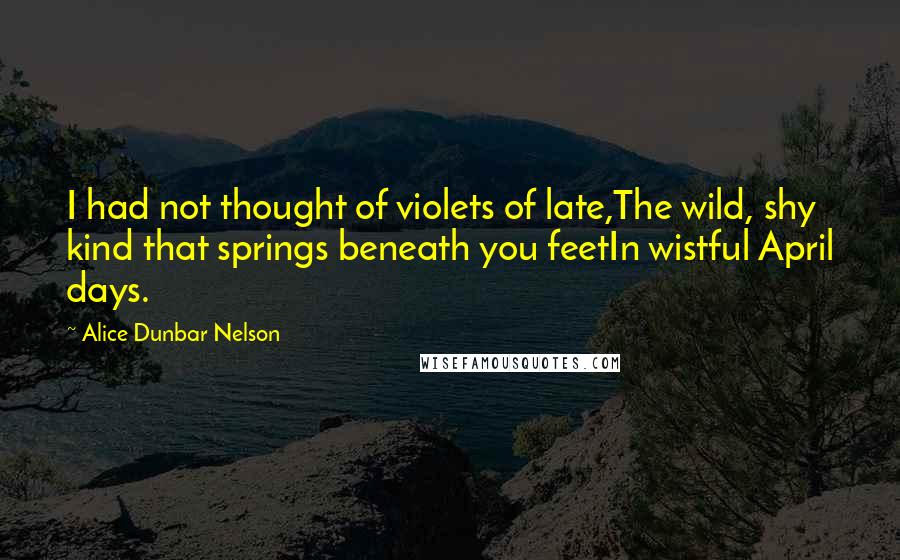 Alice Dunbar Nelson Quotes: I had not thought of violets of late,The wild, shy kind that springs beneath you feetIn wistful April days.