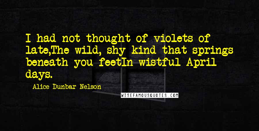 Alice Dunbar Nelson Quotes: I had not thought of violets of late,The wild, shy kind that springs beneath you feetIn wistful April days.