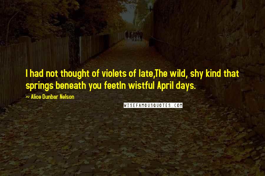 Alice Dunbar Nelson Quotes: I had not thought of violets of late,The wild, shy kind that springs beneath you feetIn wistful April days.