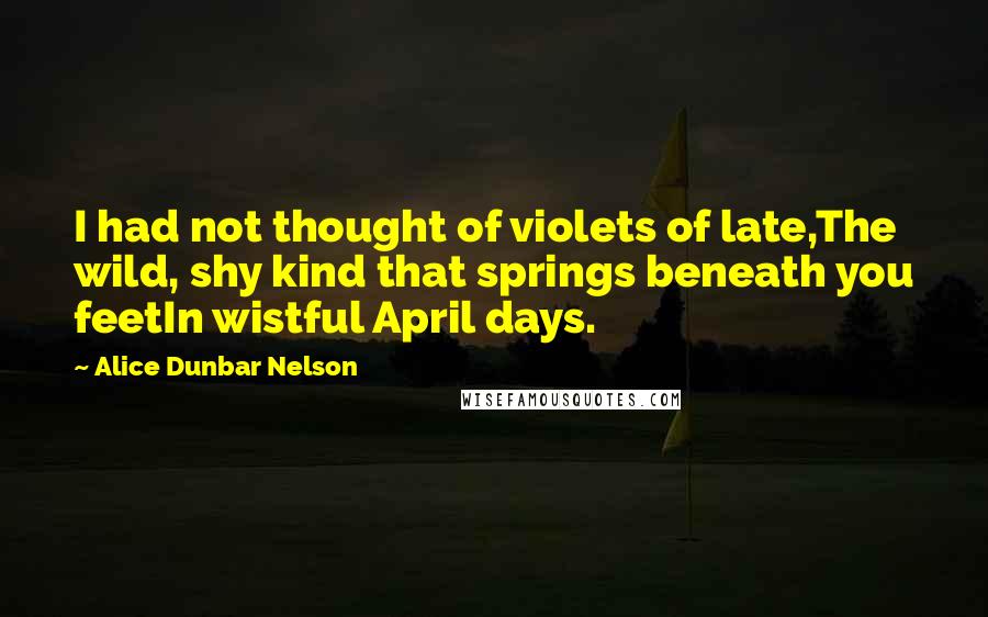 Alice Dunbar Nelson Quotes: I had not thought of violets of late,The wild, shy kind that springs beneath you feetIn wistful April days.