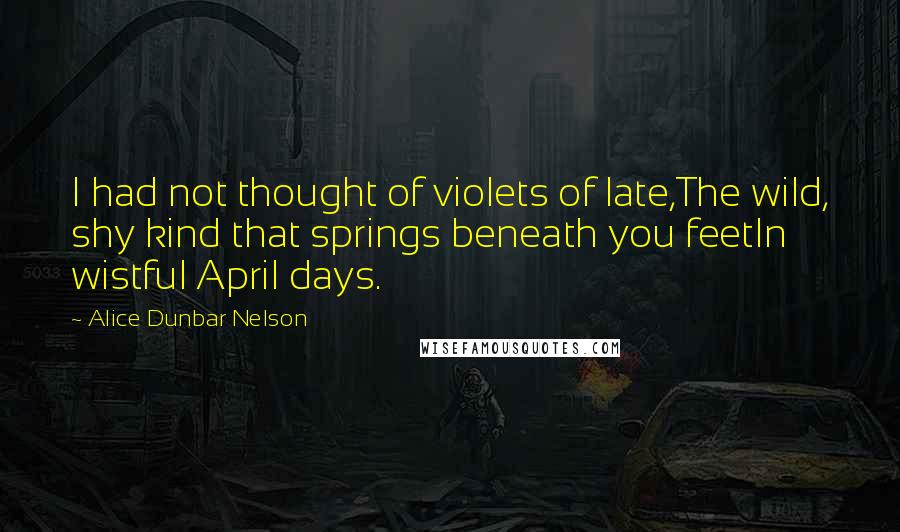 Alice Dunbar Nelson Quotes: I had not thought of violets of late,The wild, shy kind that springs beneath you feetIn wistful April days.