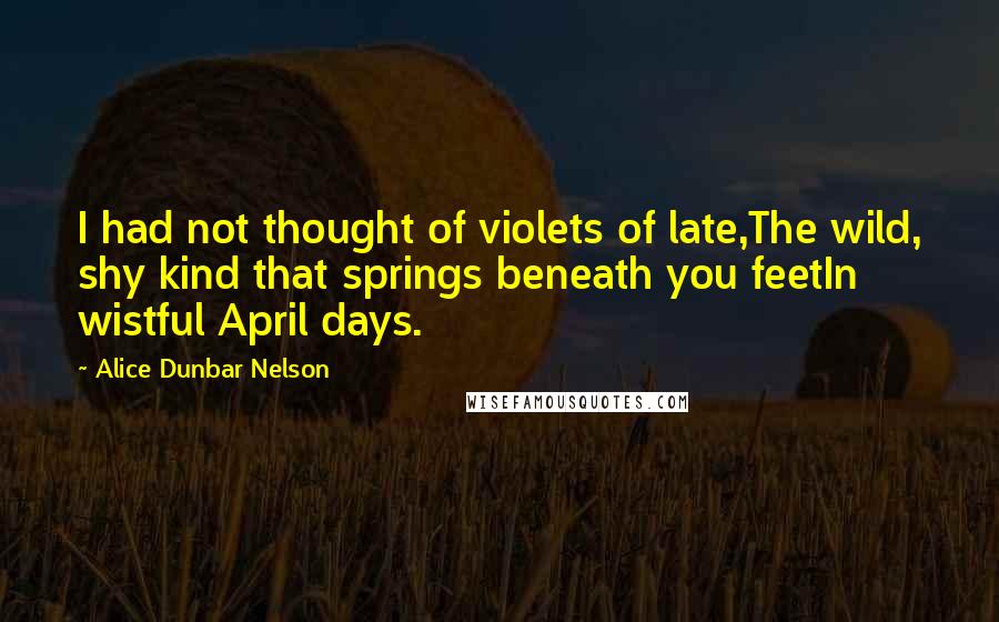 Alice Dunbar Nelson Quotes: I had not thought of violets of late,The wild, shy kind that springs beneath you feetIn wistful April days.