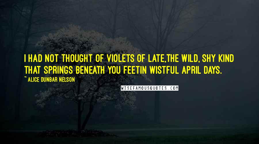 Alice Dunbar Nelson Quotes: I had not thought of violets of late,The wild, shy kind that springs beneath you feetIn wistful April days.