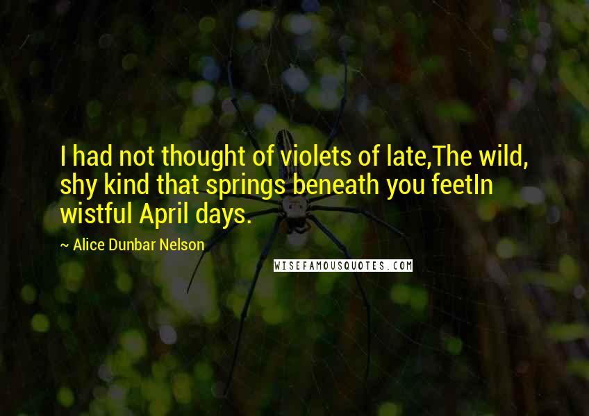 Alice Dunbar Nelson Quotes: I had not thought of violets of late,The wild, shy kind that springs beneath you feetIn wistful April days.