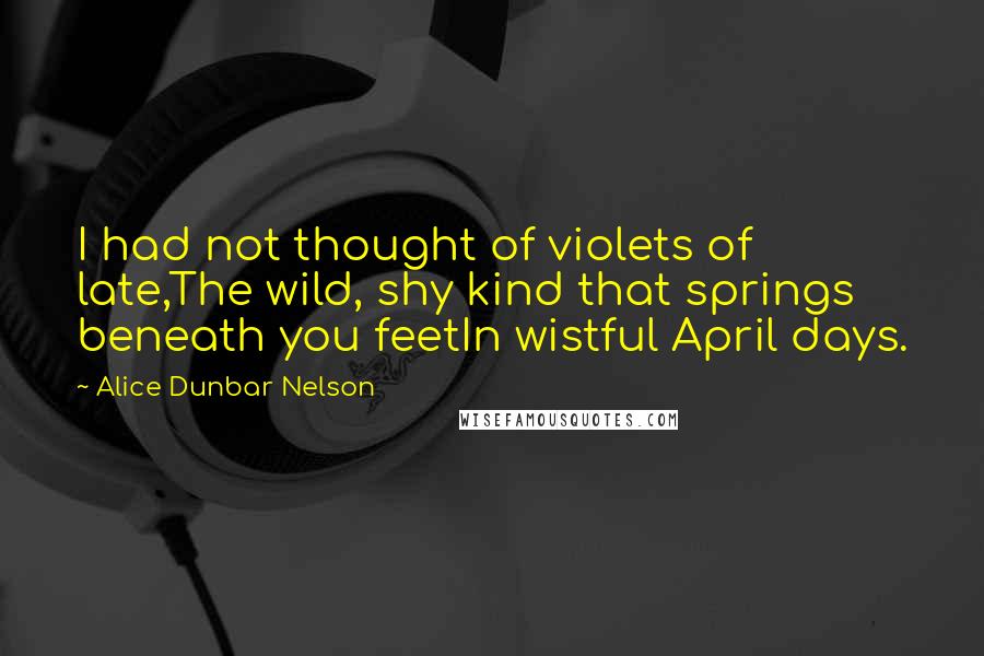 Alice Dunbar Nelson Quotes: I had not thought of violets of late,The wild, shy kind that springs beneath you feetIn wistful April days.