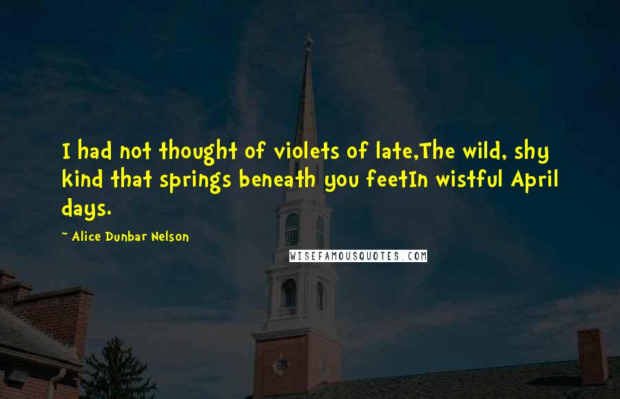 Alice Dunbar Nelson Quotes: I had not thought of violets of late,The wild, shy kind that springs beneath you feetIn wistful April days.