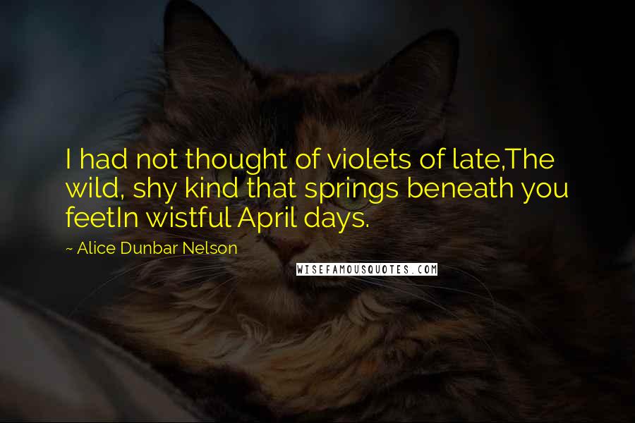 Alice Dunbar Nelson Quotes: I had not thought of violets of late,The wild, shy kind that springs beneath you feetIn wistful April days.